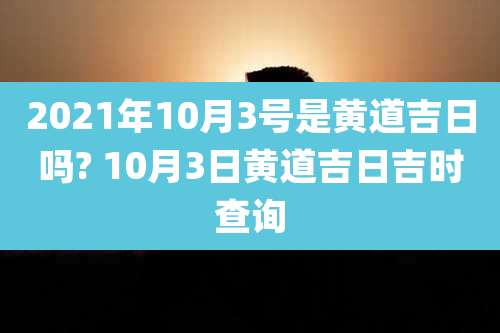 2021年10月3号是黄道吉日吗? 10月3日黄道吉日吉时查询
