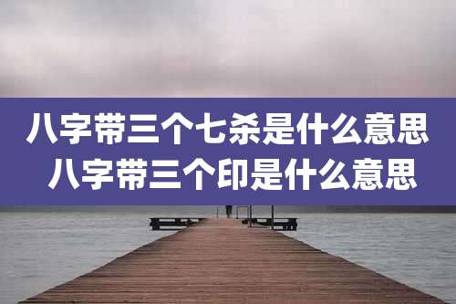 八字带三个七杀是什么意思 八字带三个印是什么意思