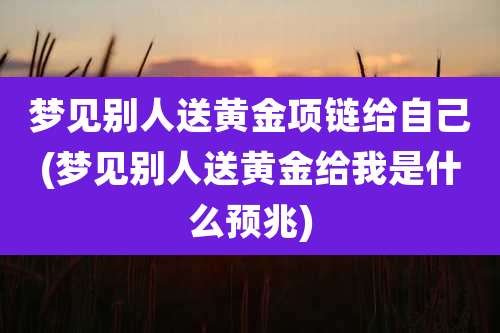 梦见别人送黄金项链给自己(梦见别人送黄金给我是什么预兆)
