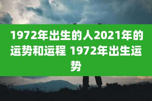 1972年出生的人2021年的运势和运程 1972年出生运势