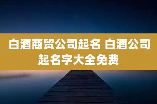 白酒商贸公司起名 白酒公司起名字大全免费