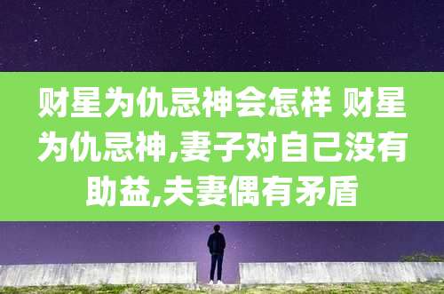 财星为仇忌神会怎样 财星为仇忌神,妻子对自己没有助益,夫妻偶有矛盾