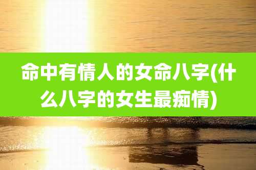 命中有情人的女命八字(什么八字的女生最痴情)