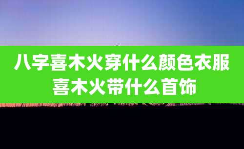 八字喜木火穿什么颜色衣服 喜木火带什么首饰