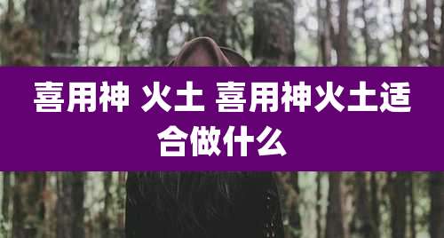 喜用神 火土 喜用神火土适合做什么
