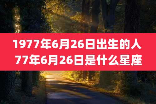 1977年6月26日出生的人 77年6月26日是什么星座