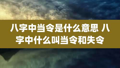 八字中当令是什么意思 八字中什么叫当令和失令