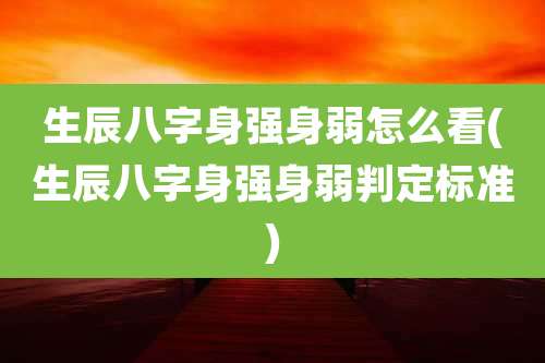生辰八字身强身弱怎么看(生辰八字身强身弱判定标准)