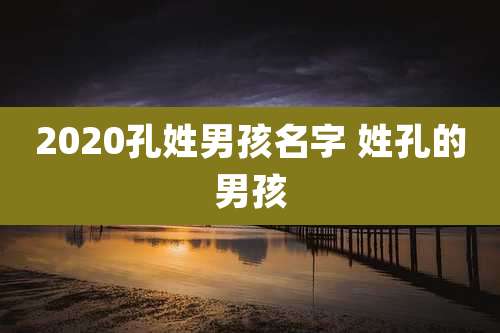 2020孔姓男孩名字 姓孔的男孩