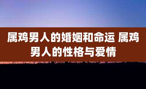 属鸡男人的婚姻和命运 属鸡男人的性格与爱情