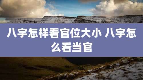 八字怎样看官位大小 八字怎么看当官