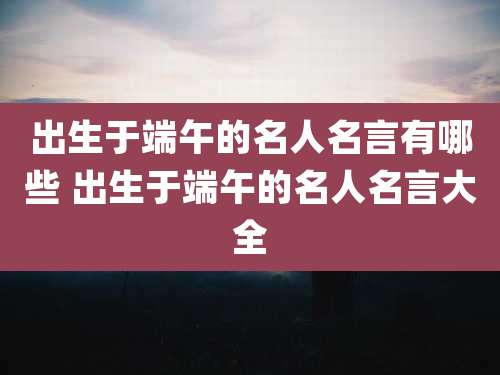 出生于端午的名人名言有哪些 出生于端午的名人名言大全