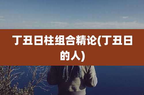 丁丑日柱组合精论(丁丑日的人)
