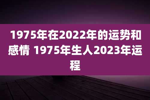 1975年在2022年的运势和感情 1975年生人2023年运程