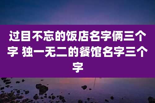过目不忘的饭店名字俩三个字 独一无二的餐馆名字三个字