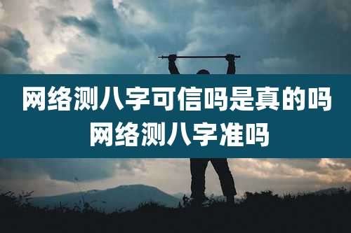 网络测八字可信吗是真的吗 网络测八字准吗