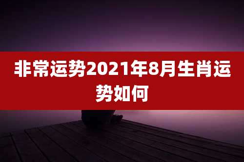 非常运势2021年8月生肖运势如何