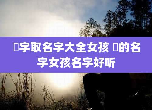 玥字取名字大全女孩 玥的名字女孩名字好听