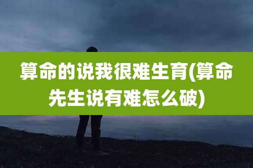 算命的说我很难生育(算命先生说有难怎么破)