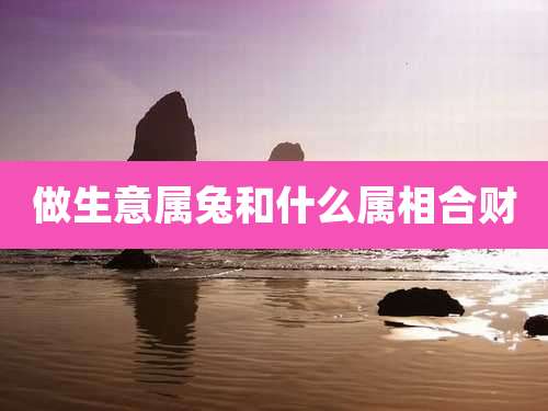 做生意属兔和什么属相合财