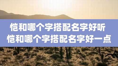 恺和哪个字搭配名字好听 恺和哪个字搭配名字好一点