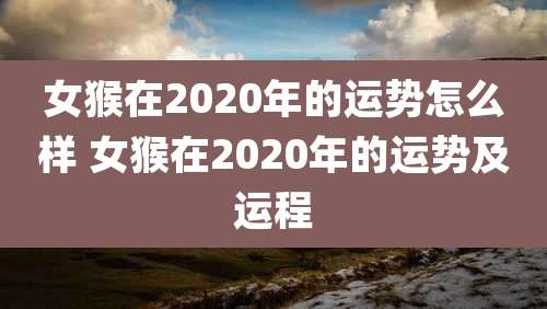 女猴在2020年的运势怎么样 女猴在2020年的运势及运程