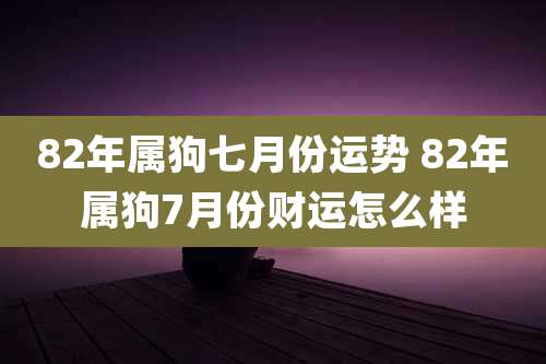 82年属狗七月份运势 82年属狗7月份财运怎么样