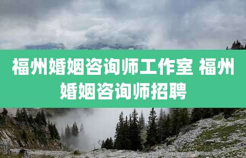 福州婚姻咨询师工作室 福州婚姻咨询师招聘