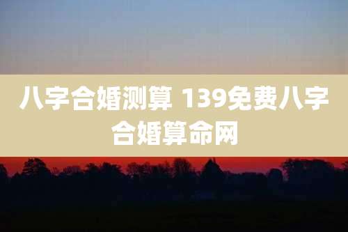 八字合婚测算 139免费八字合婚算命网