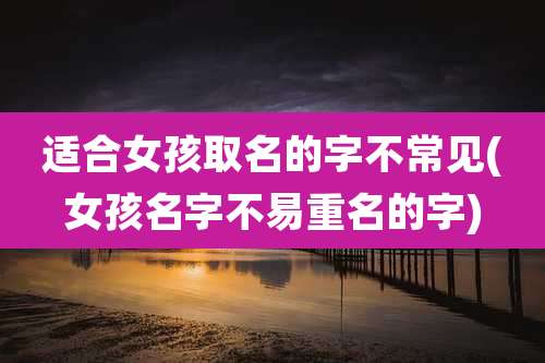 适合女孩取名的字不常见(女孩名字不易重名的字)