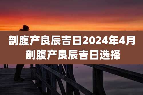 剖腹产良辰吉日2024年4月 剖腹产良辰吉日选择
