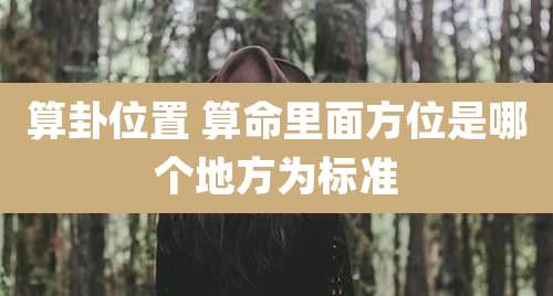 算卦位置 算命里面方位是哪个地方为标准