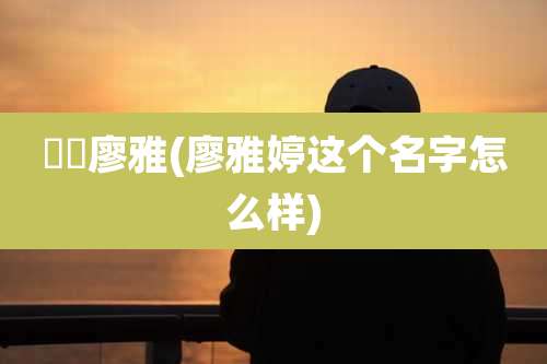 려아廖雅(廖雅婷这个名字怎么样)