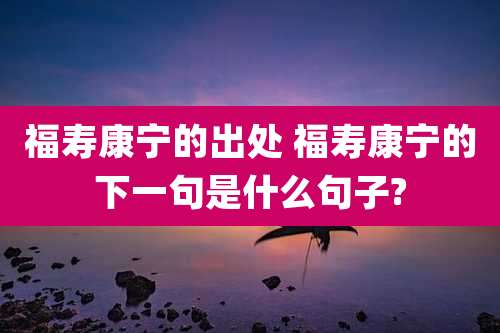 福寿康宁的出处 福寿康宁的下一句是什么句子?