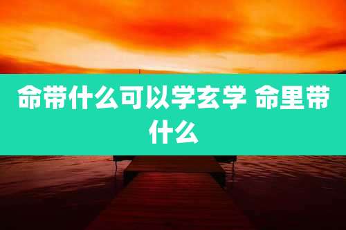 命带什么可以学玄学 命里带什么