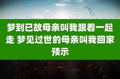 梦到已故母亲叫我跟着一起走 梦见过世的母亲叫我回家预示