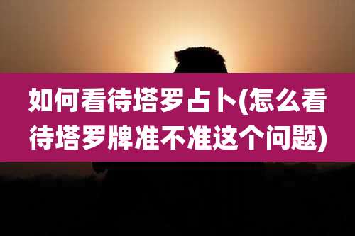 如何看待塔罗占卜(怎么看待塔罗牌准不准这个问题)