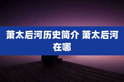 萧太后河历史简介 萧太后河在哪