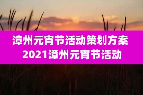 漳州元宵节活动策划方案 2021漳州元宵节活动