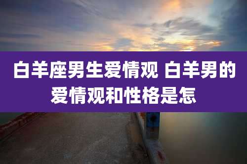 白羊座男生爱情观 白羊男的爱情观和性格是怎