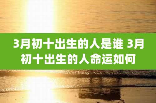 3月初十出生的人是谁 3月初十出生的人命运如何