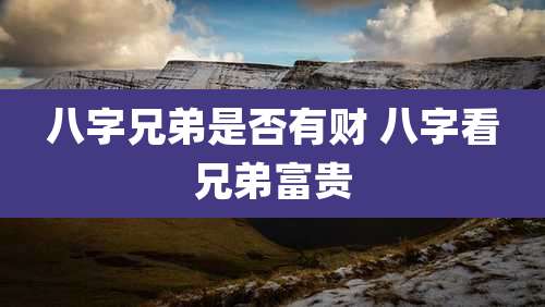 八字兄弟是否有财 八字看兄弟富贵
