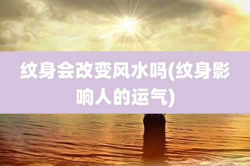 纹身会改变风水吗(纹身影响人的运气)