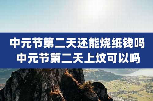 中元节第二天还能烧纸钱吗 中元节第二天上坟可以吗