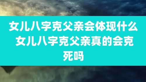 女儿八字克父亲会体现什么 女儿八字克父亲真的会克死吗