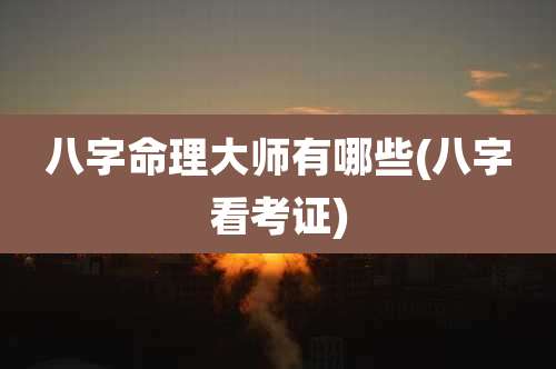 八字命理大师有哪些(八字看考证)