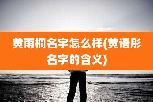 黄雨桐名字怎么样(黄语彤名字的含义)