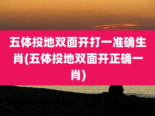 五体投地双面开打一准确生肖(五体投地双面开正确一肖)