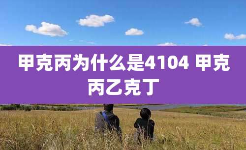 甲克丙为什么是4104 甲克丙乙克丁