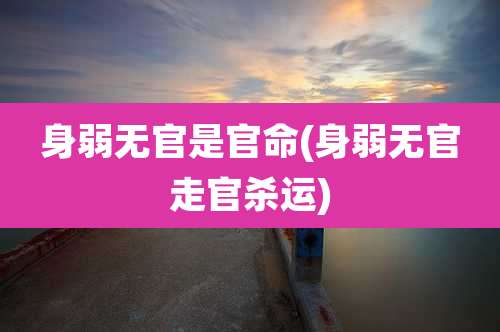 身弱无官是官命(身弱无官走官杀运)